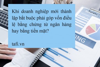 Hỏi đáp TAFI: Khi doanh nghiệp mới thành lập bắt buộc phải góp vốn điều lệ bằng chứng từ ngân hàng hay bằng tiền mặt?